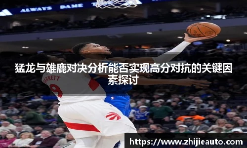 猛龙与雄鹿对决分析能否实现高分对抗的关键因素探讨