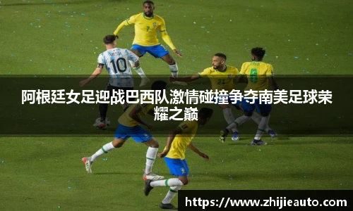 阿根廷女足迎战巴西队激情碰撞争夺南美足球荣耀之巅