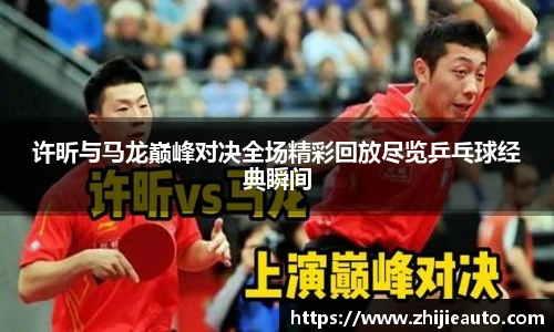 许昕与马龙巅峰对决全场精彩回放尽览乒乓球经典瞬间