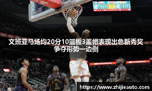 文班亚马场均20分10篮板3盖帽表现出色新秀奖争夺形势一边倒