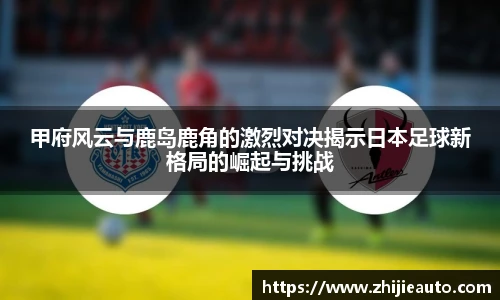 甲府风云与鹿岛鹿角的激烈对决揭示日本足球新格局的崛起与挑战