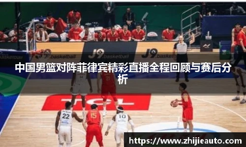 中国男篮对阵菲律宾精彩直播全程回顾与赛后分析