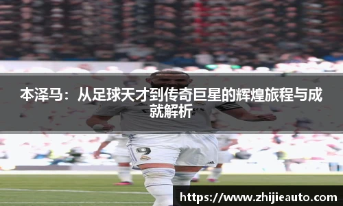 本泽马:从足球天才到传奇巨星的辉煌旅程与成就解析